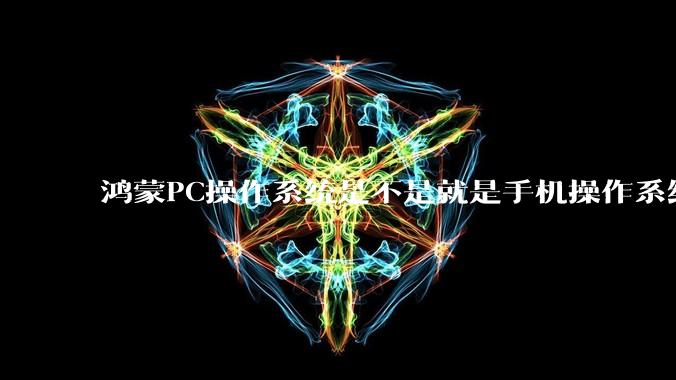 鸿蒙PC操作系统是不是就是手机操作系统？