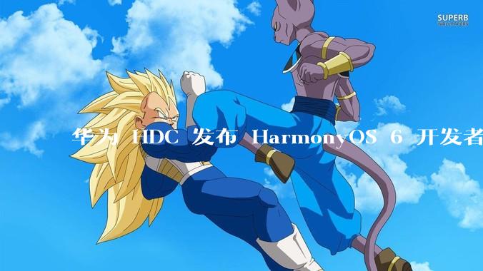 华为 HDC 发布 HarmonyOS 6 开发者 beta 版对应用开发者和鸿蒙生态有哪些影响？