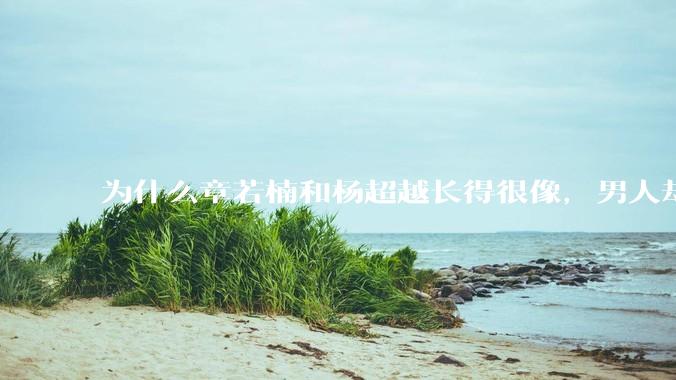 为什么章若楠和杨超越长得很像，男人却更喜欢章若楠，认为有女人味，而觉得杨超越像小女孩？