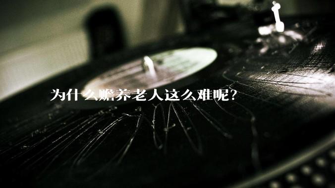 为什么赡养老人这么难呢？