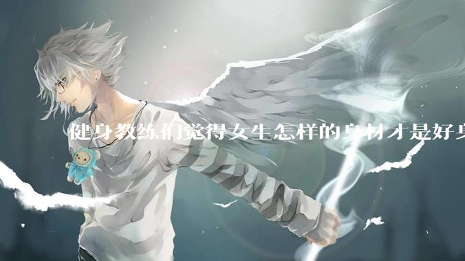 健身教练们觉得女生怎样的身材才是好身材？