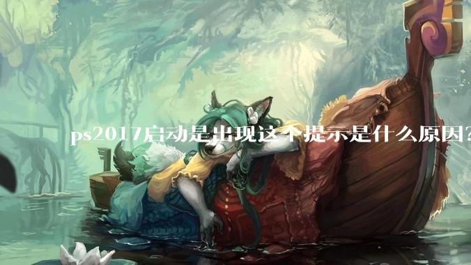 ps2017启动是出现这个提示是什么原因？怎么解决？